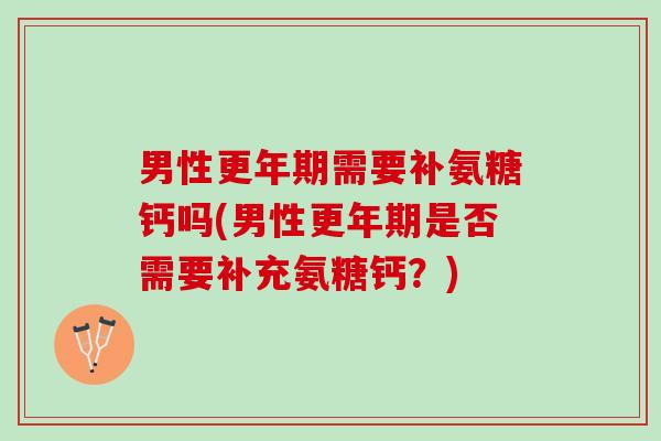 男性更年期需要补氨糖钙吗(男性更年期是否需要补充氨糖钙？)
