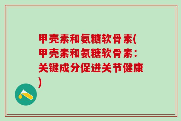 甲壳素和氨糖软骨素(甲壳素和氨糖软骨素：关键成分促进关节健康)