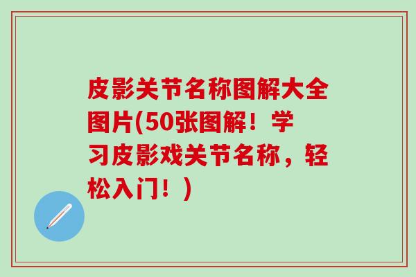 皮影关节名称图解大全图片(50张图解！学习皮影戏关节名称，轻松入门！)