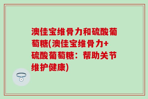澳佳宝维骨力和硫酸葡萄糖(澳佳宝维骨力+硫酸葡萄糖：帮助关节维护健康)