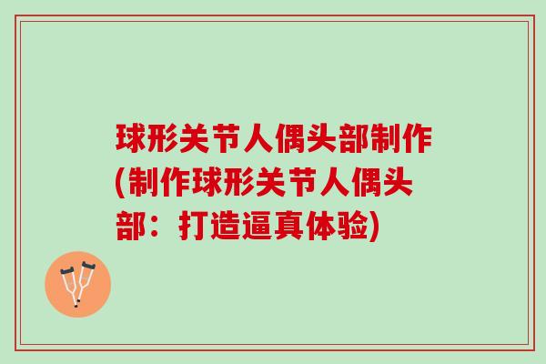 球形关节人偶头部制作(制作球形关节人偶头部：打造逼真体验)
