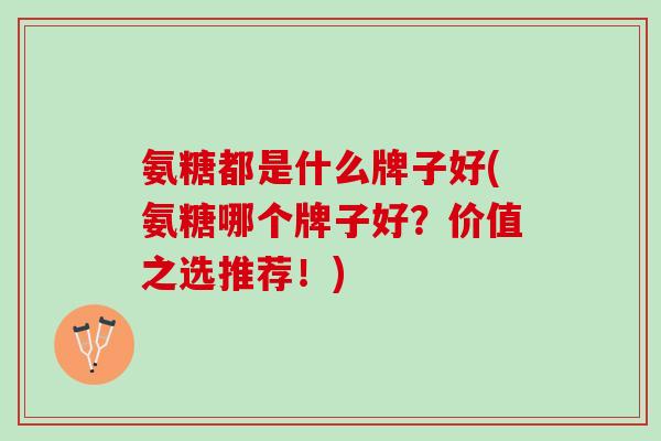 氨糖都是什么牌子好(氨糖哪个牌子好？价值之选推荐！)