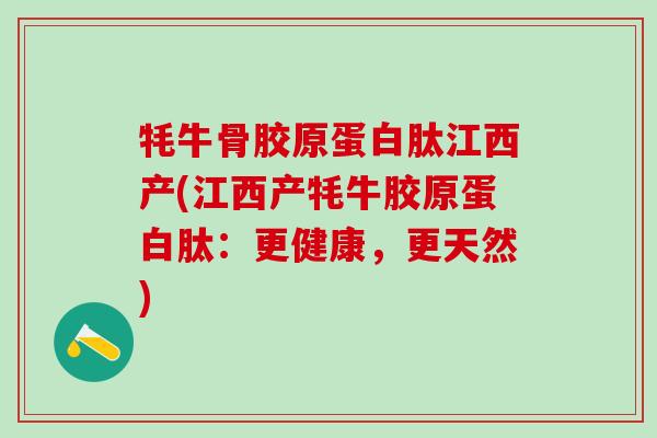 牦牛骨胶原蛋白肽江西产(江西产牦牛胶原蛋白肽:更健康,更天然) 牦牛骨胶原蛋白肽江西产(江西产牦牛胶原蛋白肽:更健康,更天然)