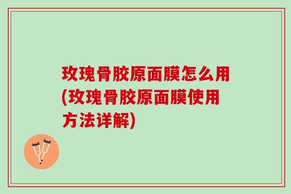 玫瑰骨胶原面膜怎么用(玫瑰骨胶原面膜使用方法详解)