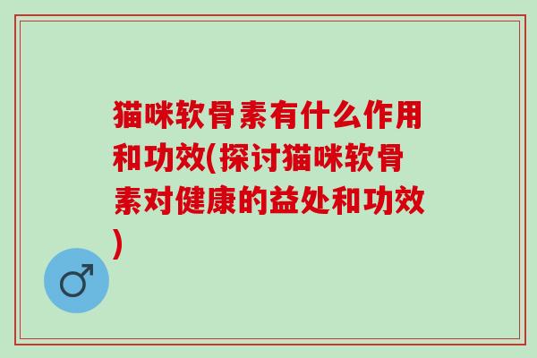 猫咪软骨素有什么作用和功效(探讨猫咪软骨素对健康的益处和功效)