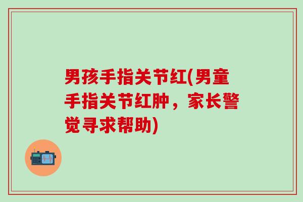 男孩手指关节红(男童手指关节红肿,家长警觉寻求帮助) 男孩手指关节红(男童手指关节红肿,家长警觉寻求帮助)