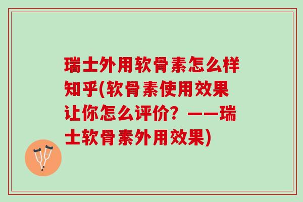 瑞士外用软骨素怎么样知乎(软骨素使用效果让你怎么评价？——瑞士软骨素外用效果)