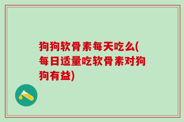 狗狗软骨素每天吃么(每日适量吃软骨素对狗狗有益)