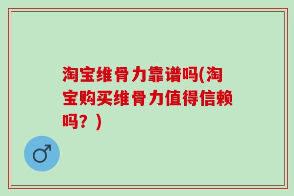 淘宝维骨力靠谱吗(淘宝购买维骨力值得信赖吗？)