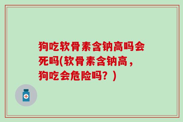 狗吃软骨素含钠高吗会死吗(软骨素含钠高，狗吃会危险吗？)