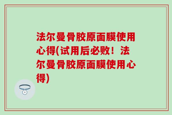 法尔曼骨胶原面膜使用心得(试用后必败！法尔曼骨胶原面膜使用心得)