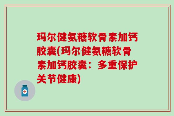 玛尔健氨糖软骨素加钙胶囊(玛尔健氨糖软骨素加钙胶囊：多重保护关节健康)