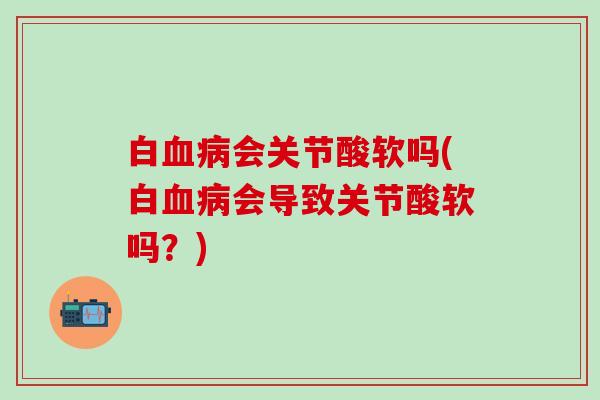 白血病会关节酸软吗(白血病会导致关节酸软吗？)