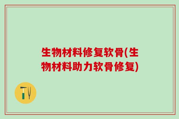 生物材料修复软骨(生物材料助力软骨修复) 生物材料修复软骨(生物材料助力软骨修复)