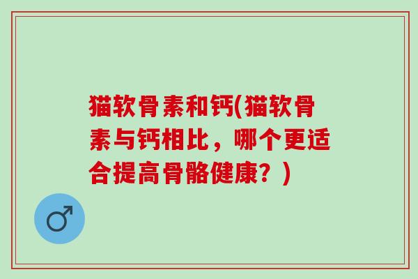 猫软骨素和钙(猫软骨素与钙相比，哪个更适合提高骨骼健康？)