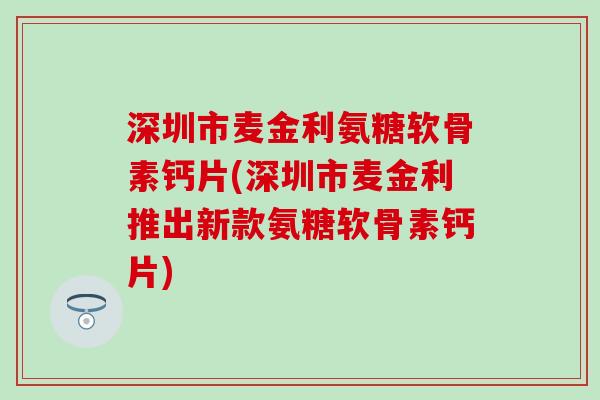 深圳市麦金利氨糖软骨素钙片(深圳市麦金利推出新款氨糖软骨素钙片)