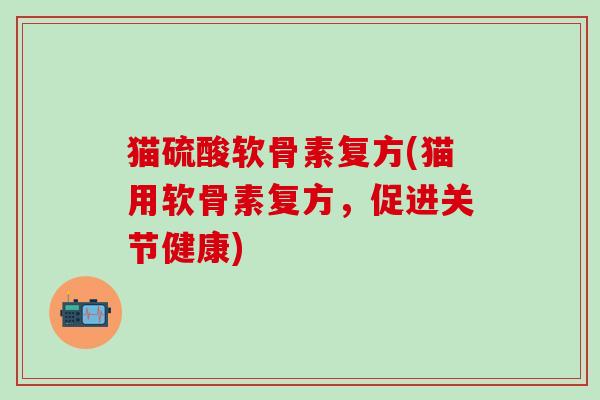 猫硫酸软骨素复方(猫用软骨素复方，促进关节健康)