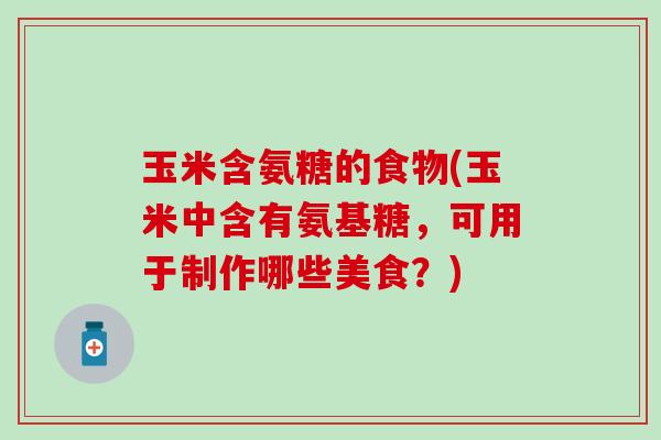 玉米含氨糖的食物(玉米中含有氨基糖，可用于制作哪些美食？)