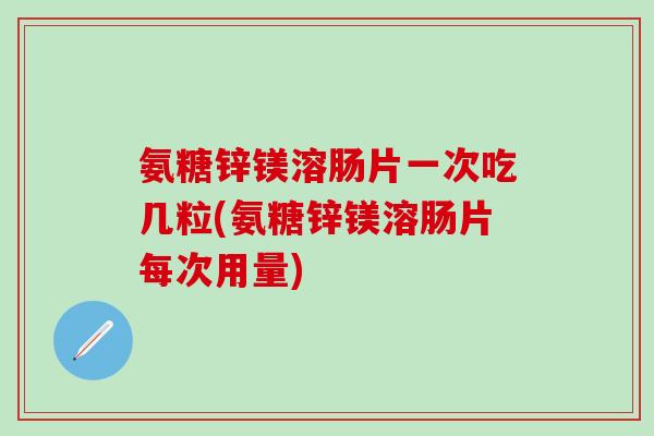 氨糖锌镁溶肠片一次吃几粒(氨糖锌镁溶肠片每次用量)