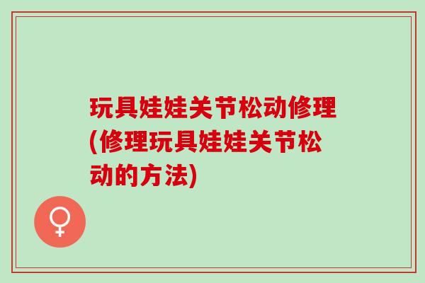 玩具娃娃关节松动修理(修理玩具娃娃关节松动的方法)