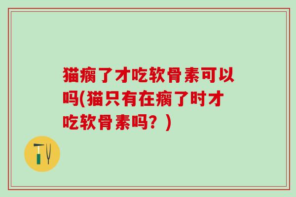 猫瘸了才吃软骨素可以吗(猫只有在瘸了时才吃软骨素吗？)