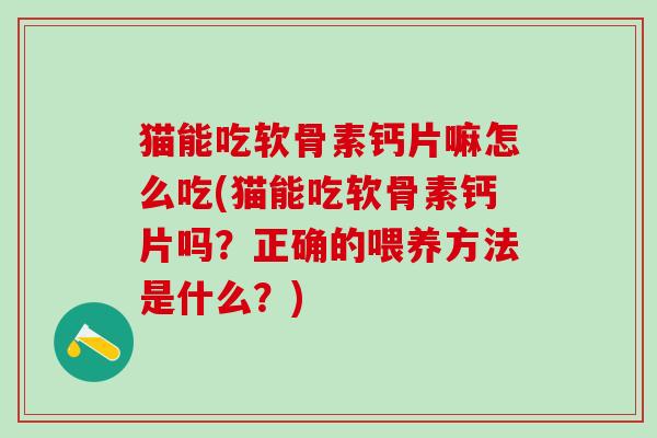 猫能吃软骨素钙片嘛怎么吃(猫能吃软骨素钙片吗？正确的喂养方法是什么？)