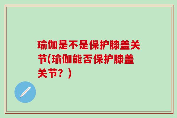 瑜伽是不是保护膝盖关节(瑜伽能否保护膝盖关节？)