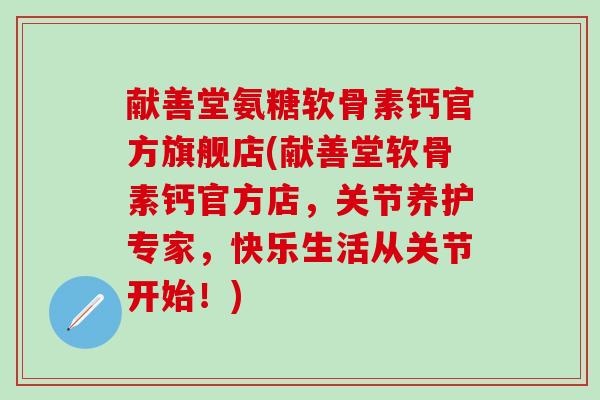 献善堂氨糖软骨素钙官方旗舰店(献善堂软骨素钙官方店，关节养护专家，快乐生活从关节开始！)
