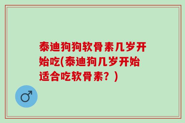 泰迪狗狗软骨素几岁开始吃(泰迪狗几岁开始适合吃软骨素？)