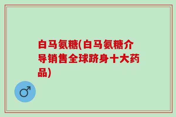 白马氨糖(白马氨糖介导销售全球跻身十大药品)