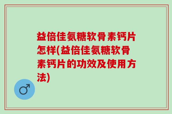 益倍佳氨糖软骨素钙片怎样(益倍佳氨糖软骨素钙片的功效及使用方法)