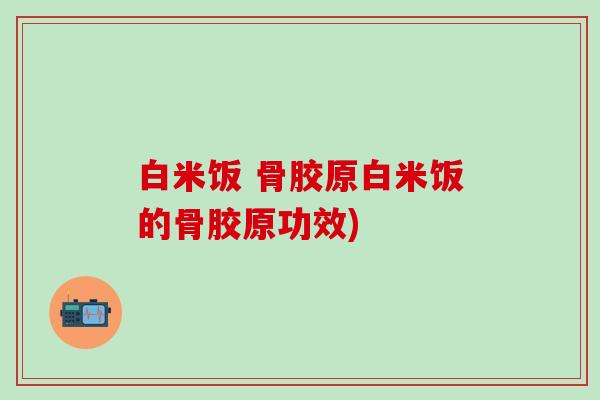 白米饭 骨胶原白米饭的骨胶原功效)