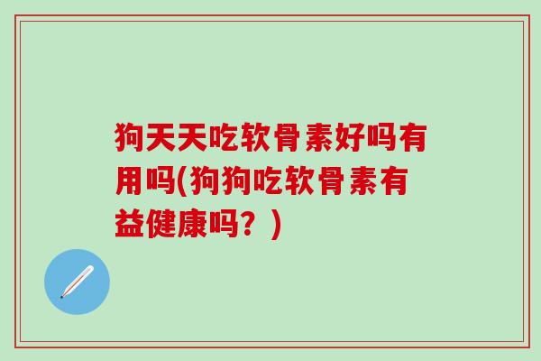 狗天天吃软骨素好吗有用吗(狗狗吃软骨素有益健康吗？)