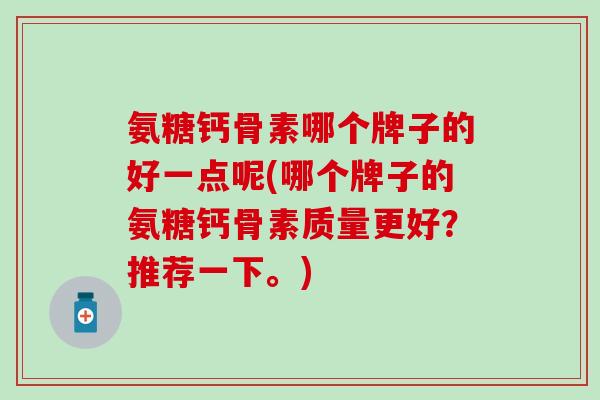 氨糖钙骨素哪个牌子的好一点呢(哪个牌子的氨糖钙骨素质量更好？推荐一下。)