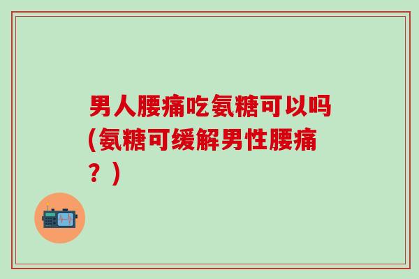 男人腰痛吃氨糖可以吗(氨糖可缓解男性腰痛？)