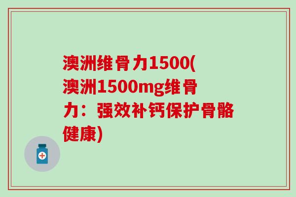 澳洲维骨力1500(澳洲1500mg维骨力：强效补钙保护骨骼健康)
