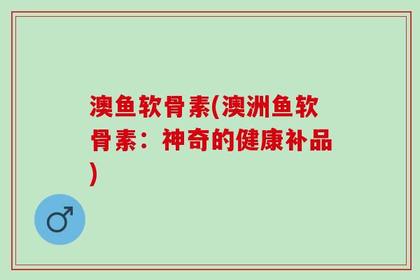 澳鱼软骨素(澳洲鱼软骨素：神奇的健康补品)