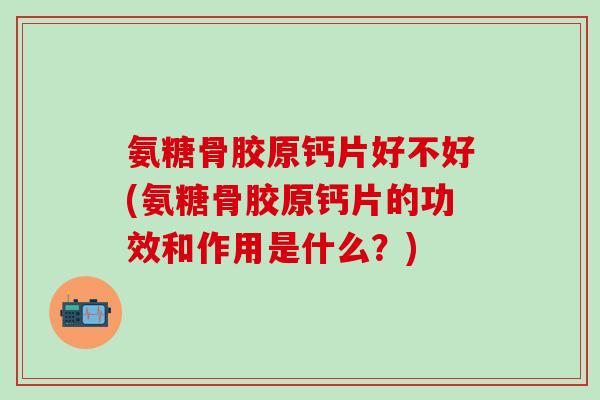 氨糖骨胶原钙片好不好(氨糖骨胶原钙片的功效和作用是什么？)