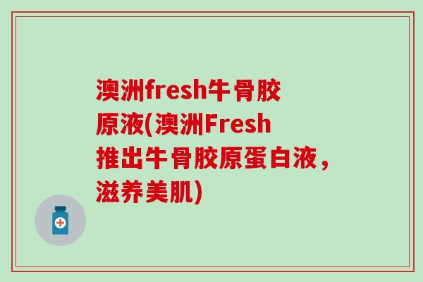 澳洲fresh牛骨胶原液(澳洲Fresh推出牛骨胶原蛋白液，滋养美肌)