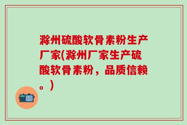 滁州硫酸软骨素粉生产厂家(滁州厂家生产硫酸软骨素粉，品质信赖。)