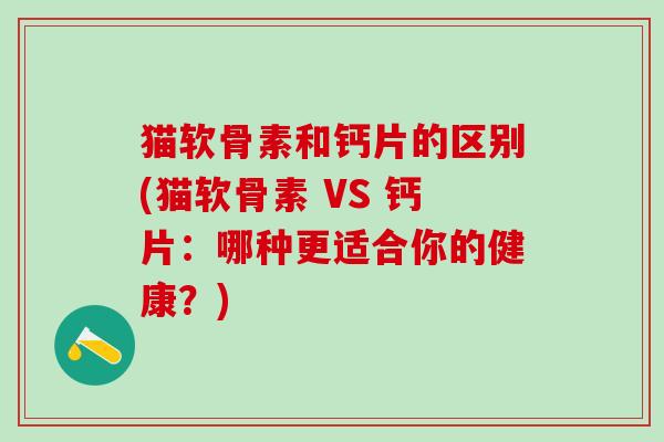 猫软骨素和钙片的区别(猫软骨素 VS 钙片：哪种更适合你的健康？)