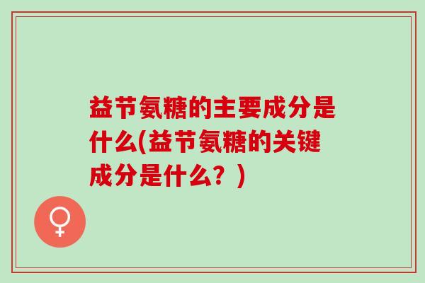 益节氨糖的主要成分是什么(益节氨糖的关键成分是什么？)