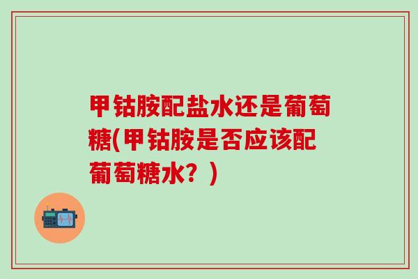 甲钴胺配盐水还是葡萄糖(甲钴胺是否应该配葡萄糖水？)