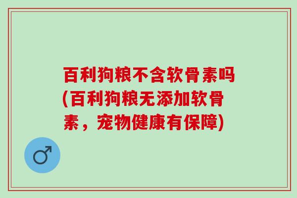 百利狗粮不含软骨素吗(百利狗粮无添加软骨素，宠物健康有保障)