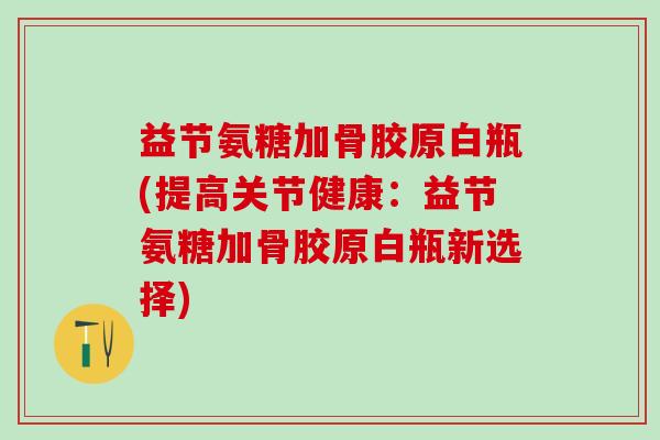 益节氨糖加骨胶原白瓶(提高关节健康：益节氨糖加骨胶原白瓶新选择)