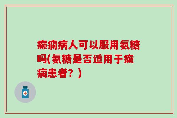 癫痫病人可以服用氨糖吗(氨糖是否适用于癫痫患者？)