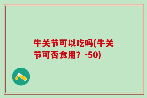 牛关节可以吃吗(牛关节可否食用？-50)