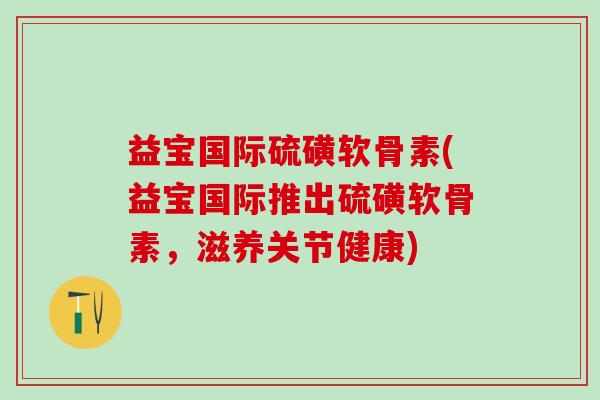 益宝国际硫磺软骨素(益宝国际推出硫磺软骨素，滋养关节健康)