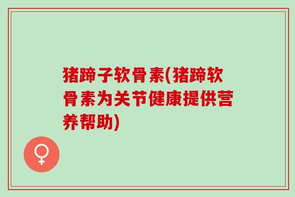 猪蹄子软骨素(猪蹄软骨素为关节健康提供营养帮助)