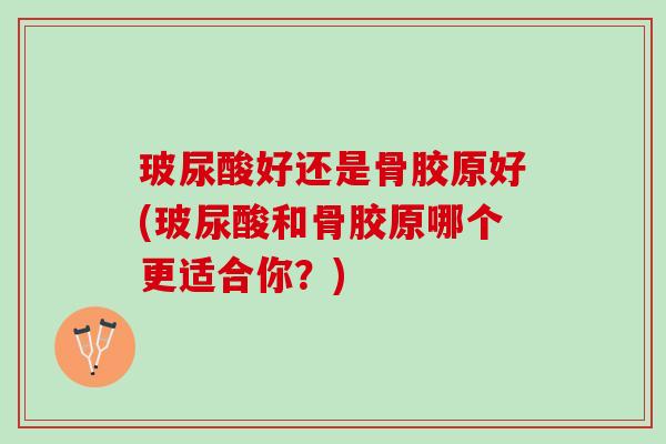 玻尿酸好还是骨胶原好(玻尿酸和骨胶原哪个更适合你？)